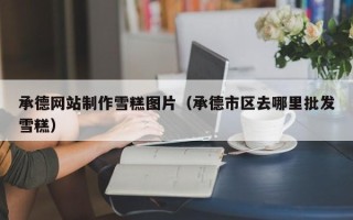 图木舒克承德网站制作雪糕图片（承德市区去哪里批发雪糕）