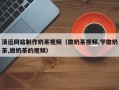 图木舒克清远网站制作奶茶视频（做奶茶视频,学做奶茶,做奶茶的视频）