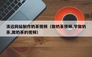 图木舒克清远网站制作奶茶视频（做奶茶视频,学做奶茶,做奶茶的视频）