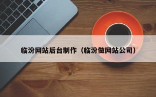 图木舒克临汾网站后台制作（临汾做网站公司）