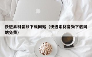 图木舒克快进素材音频下载网站（快进素材音频下载网站免费）