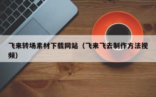 图木舒克飞来转场素材下载网站（飞来飞去制作方法视频）