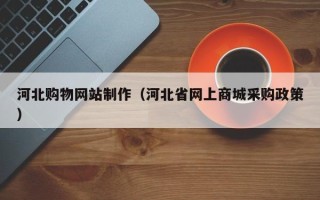 图木舒克河北购物网站制作（河北省网上商城采购政策）