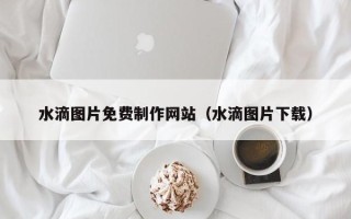 图木舒克水滴图片免费制作网站（水滴图片下载）