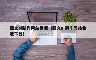 图木舒克图文ai制作网站免费（图文ai制作网站免费下载）