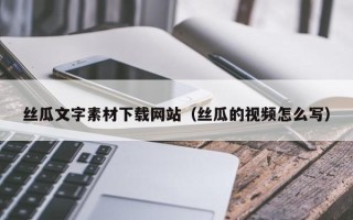 图木舒克丝瓜文字素材下载网站（丝瓜的视频怎么写）