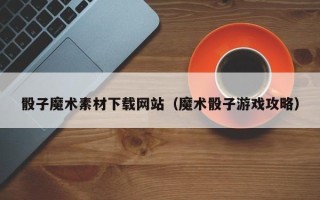 图木舒克骰子魔术素材下载网站（魔术骰子游戏攻略）