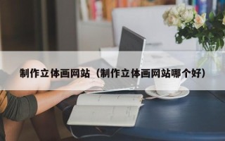 图木舒克制作立体画网站（制作立体画网站哪个好）